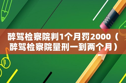 醉駕檢察院判1個月罰2000（醉駕檢察院量刑一到兩個月）