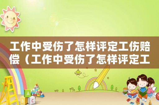 工作中受傷了怎樣評定工傷賠償（工作中受傷了怎樣評定工傷）
