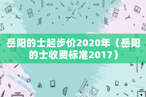 岳陽的士起步價(jià)2020年（岳陽的士收費(fèi)標(biāo)準(zhǔn)2017）