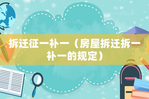 拆遷征一補一（房屋拆遷拆一補一的規定）