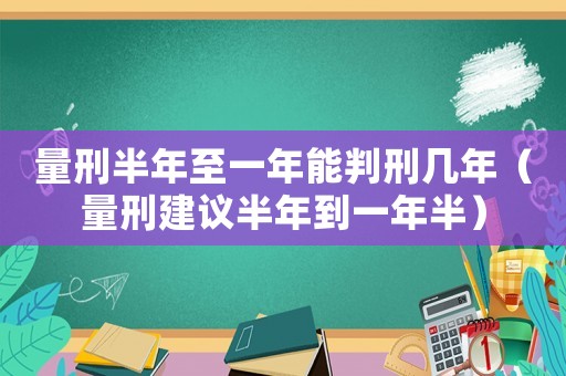 量刑半年至一年能判刑幾年（量刑建議半年到一年半）