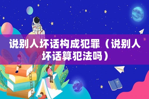 說別人壞話構成犯罪（說別人壞話算犯法嗎）
