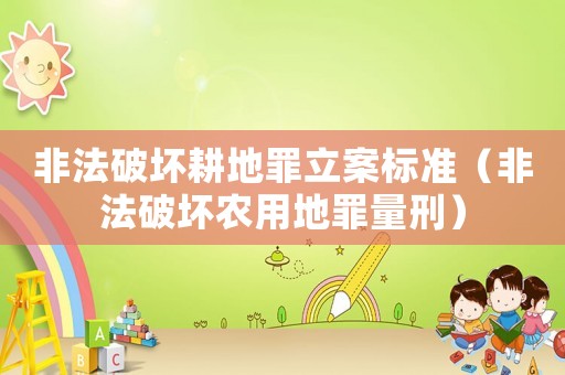 非法破壞耕地罪立案標(biāo)準(zhǔn)（非法破壞農(nóng)用地罪量刑）