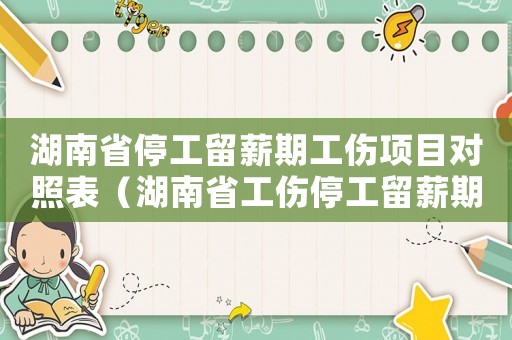 湖南省停工留薪期工傷項目對照表（湖南省工傷停工留薪期分類目錄）