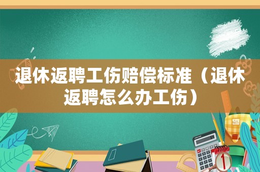 退休返聘工傷賠償標準（退休返聘怎么辦工傷）