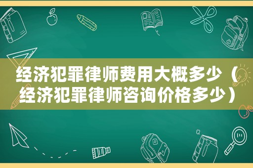 經濟犯罪律師費用大概多少（經濟犯罪律師咨詢價格多少）