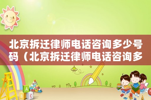 北京拆遷律師電話咨詢多少號碼（北京拆遷律師電話咨詢多少）