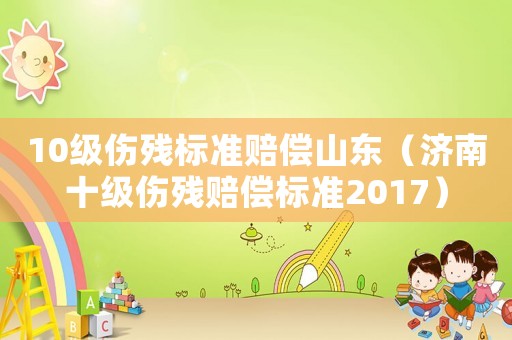10級傷殘標準賠償山東（濟南十級傷殘賠償標準2017）