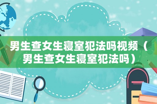 男生查女生寢室犯法嗎視頻（男生查女生寢室犯法嗎）