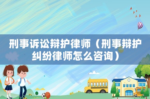 刑事訴訟辯護律師（刑事辯護糾紛律師怎么咨詢）