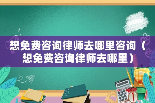 想免費咨詢律師去哪里咨詢（想免費咨詢律師去哪里）