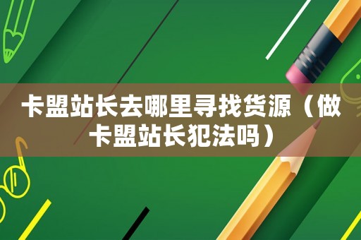 卡盟站長去哪里尋找貨源（做卡盟站長犯法嗎）