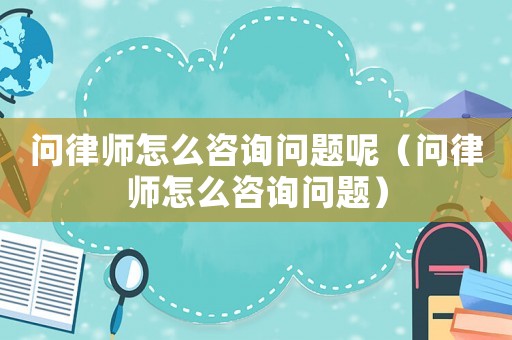 問律師怎么咨詢問題呢（問律師怎么咨詢問題）