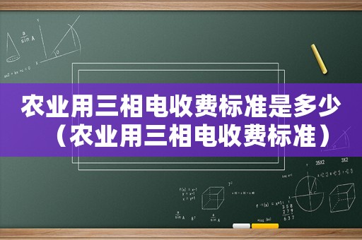 農業用三相電收費標準是多少（農業用三相電收費標準）