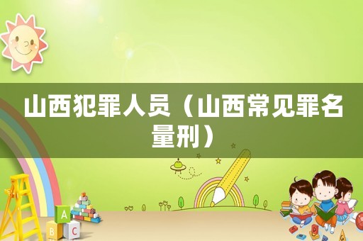 山西犯罪人員（山西常見罪名量刑）