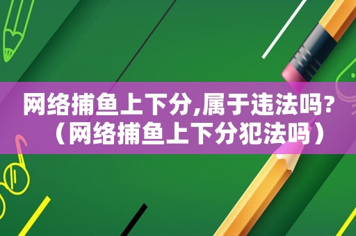 網絡捕魚上下分,屬于違法嗎?（網絡捕魚上下分犯法嗎）