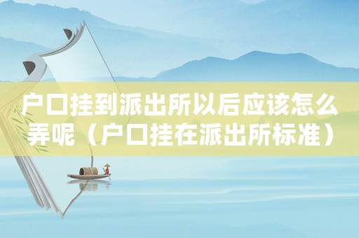 戶口掛到派出所以后應該怎么弄呢（戶口掛在派出所標準）