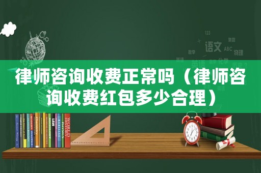 律師咨詢收費正常嗎（律師咨詢收費紅包多少合理）