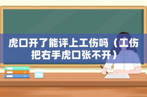 虎口開了能評上工傷嗎（工傷把右手虎口張不開）