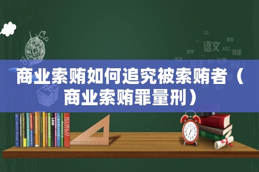 商業索賄如何追究被索賄者（商業索賄罪量刑）