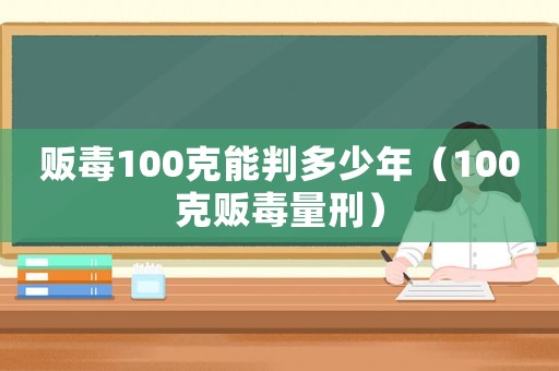 販毒100克能判多少年（100克販毒量刑）