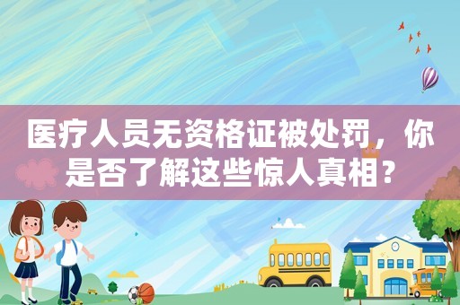 醫(yī)療人員無(wú)資格證被處罰，你是否了解這些驚人真相？