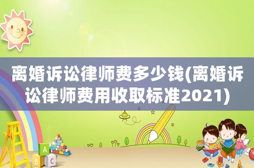 離婚訴訟律師費多少錢(離婚訴訟律師費用收取標準2021)