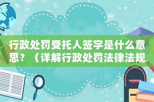 行政處罰受托人簽字是什么意思？（詳解行政處罰法律法規）