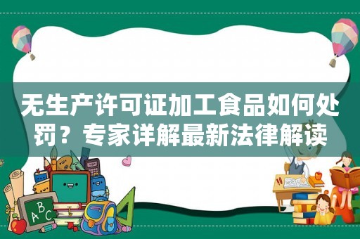 無生產許可證加工食品如何處罰？專家詳解最新法律解讀