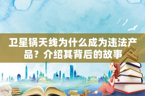衛星鍋天線為什么成為違法產品？介紹其背后的故事