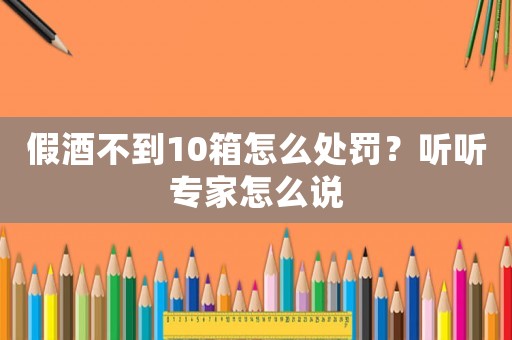 假酒不到10箱怎么處罰？聽聽專家怎么說