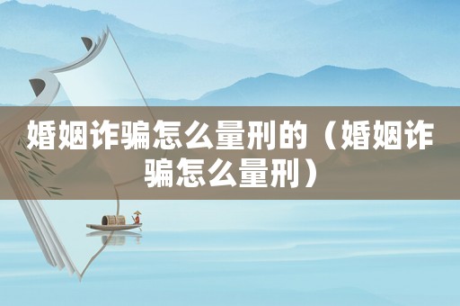婚姻詐騙怎么量刑的（婚姻詐騙怎么量刑）