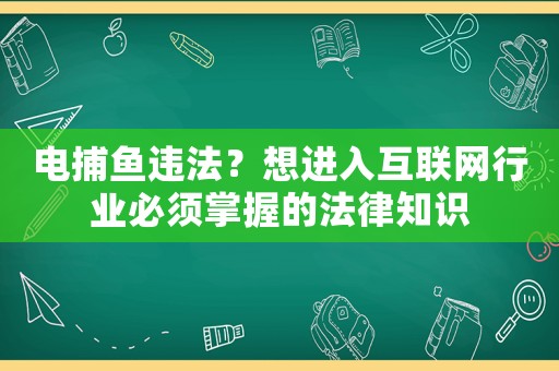 電捕魚違法？想進(jìn)入互聯(lián)網(wǎng)行業(yè)必須掌握的法律知識