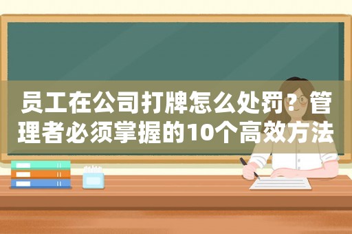 員工在公司打牌怎么處罰？管理者必須掌握的10個高效方法