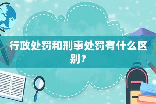 行政處罰和刑事處罰有什么區別？
