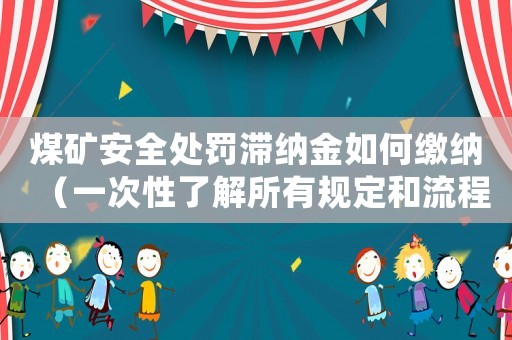 煤礦安全處罰滯納金如何繳納（一次性了解所有規(guī)定和流程）