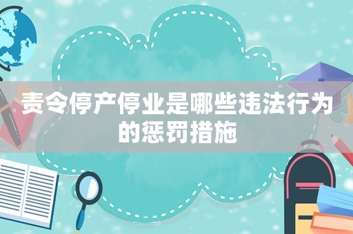 責令停產停業是哪些違法行為的懲罰措施