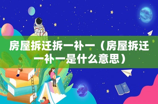 房屋拆遷拆一補(bǔ)一（房屋拆遷一補(bǔ)一是什么意思）