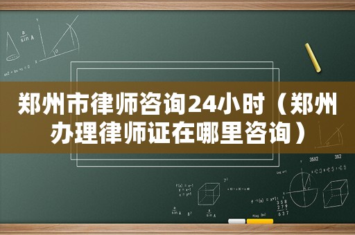 鄭州市律師咨詢24小時（鄭州辦理律師證在哪里咨詢）