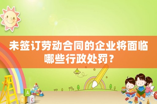 未簽訂勞動合同的企業將面臨哪些行政處罰？