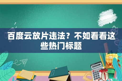 百度云放片違法？不如看看這些熱門標題