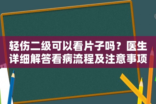 輕傷二級可以看片子嗎？醫生詳細解答看病流程及注意事項
