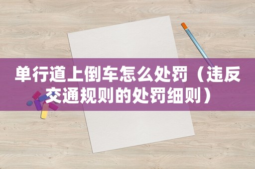 單行道上倒車怎么處罰（違反交通規則的處罰細則）