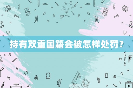 持有雙重國籍會(huì)被怎樣處罰？