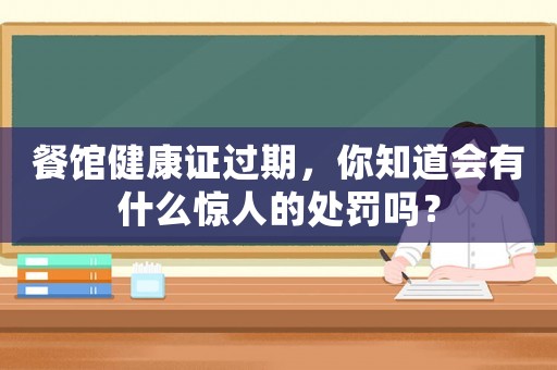餐館健康證過期，你知道會有什么驚人的處罰嗎？