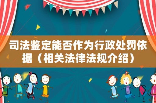 司法鑒定能否作為行政處罰依據（相關法律法規介紹）