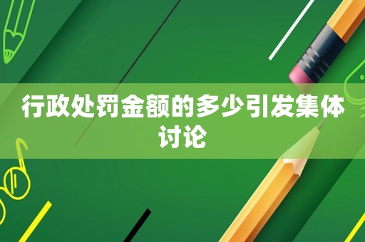 行政處罰金額的多少引發集體討論