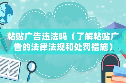 粘貼廣告違法嗎（了解粘貼廣告的法律法規和處罰措施）