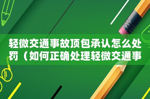 輕微交通事故頂包承認(rèn)怎么處罰（如何正確處理輕微交通事故）