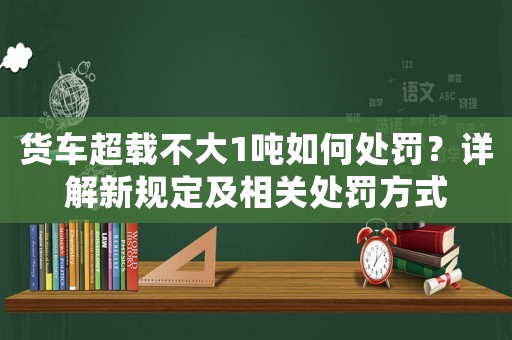 貨車超載不大1噸如何處罰？詳解新規定及相關處罰方式